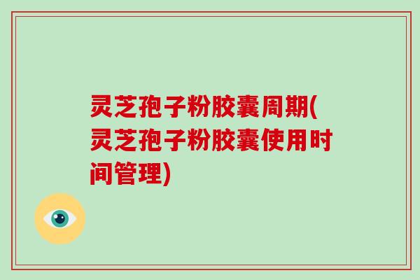 灵芝孢子粉胶囊周期(灵芝孢子粉胶囊使用时间管理)
