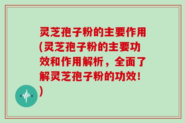 灵芝孢子粉的主要作用(灵芝孢子粉的主要功效和作用解析，全面了解灵芝孢子粉的功效！)