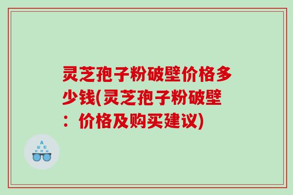 灵芝孢子粉破壁价格多少钱(灵芝孢子粉破壁：价格及购买建议)