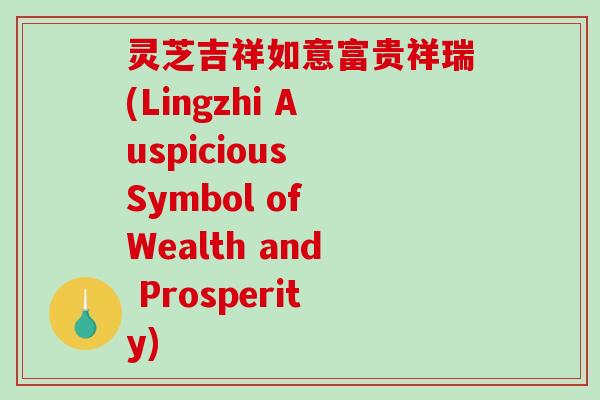 灵芝吉祥如意富贵祥瑞(Lingzhi Auspicious Symbol of Wealth and Prosperity)