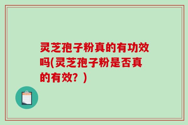 灵芝孢子粉真的有功效吗(灵芝孢子粉是否真的有效？)