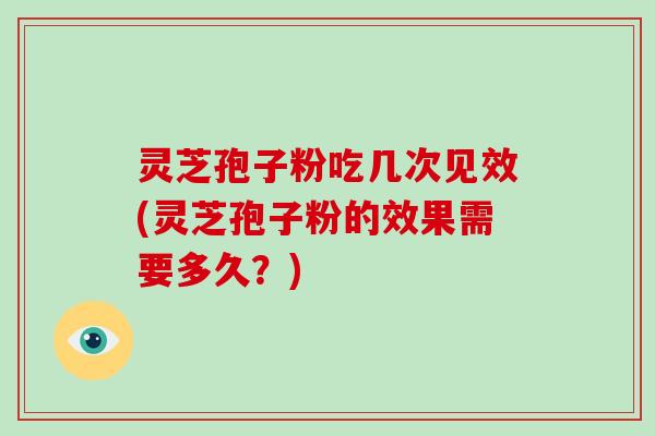 灵芝孢子粉吃几次见效(灵芝孢子粉的效果需要多久？)