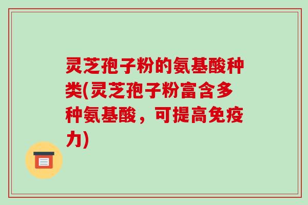 灵芝孢子粉的氨基酸种类(灵芝孢子粉富含多种氨基酸，可提高免疫力)
