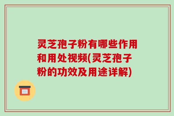 灵芝孢子粉有哪些作用和用处视频(灵芝孢子粉的功效及用途详解)