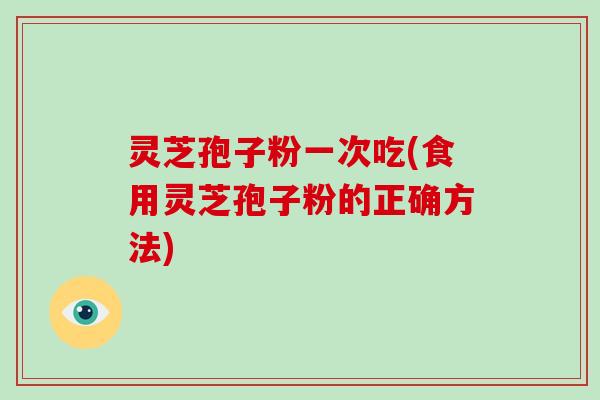 灵芝孢子粉一次吃(食用灵芝孢子粉的正确方法)