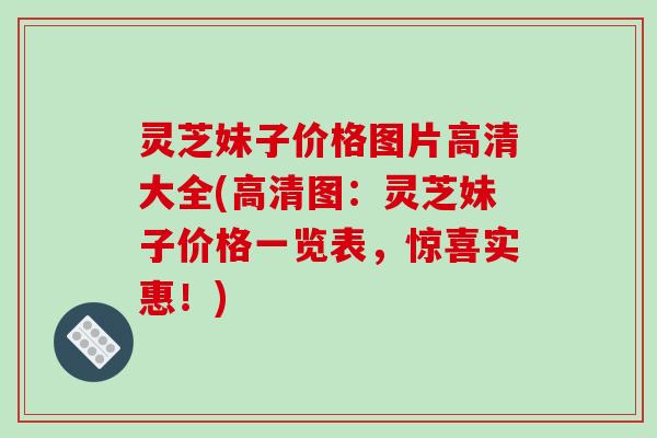 灵芝妹子价格图片高清大全(高清图：灵芝妹子价格一览表，惊喜实惠！)