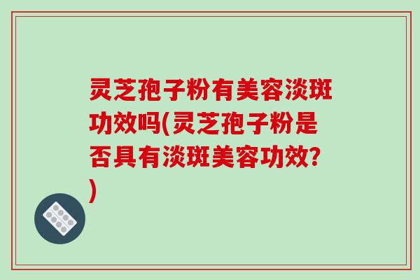 灵芝孢子粉有美容淡斑功效吗(灵芝孢子粉是否具有淡斑美容功效？)