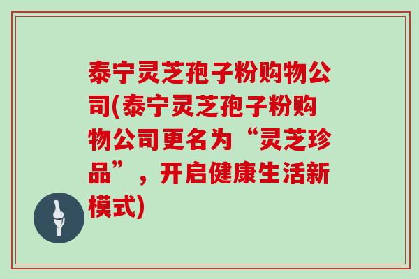 泰宁灵芝孢子粉购物公司(泰宁灵芝孢子粉购物公司更名为“灵芝珍品”，开启健康生活新模式)
