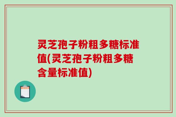 灵芝孢子粉粗多糖标准值(灵芝孢子粉粗多糖含量标准值)