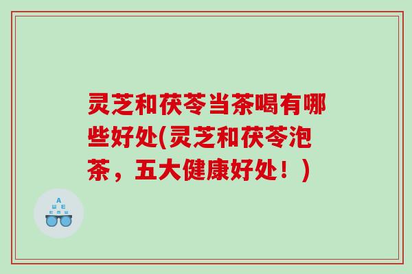 灵芝和茯苓当茶喝有哪些好处(灵芝和茯苓泡茶，五大健康好处！)