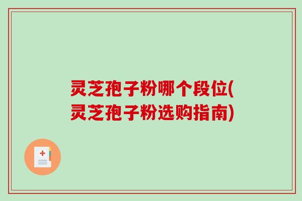 灵芝孢子粉哪个段位(灵芝孢子粉选购指南)
