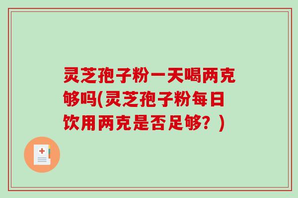 灵芝孢子粉一天喝两克够吗(灵芝孢子粉每日饮用两克是否足够？)