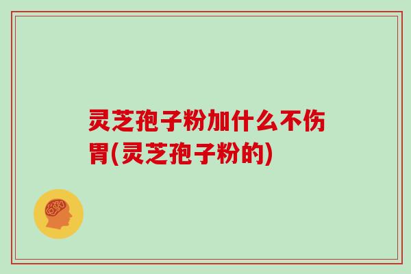 灵芝孢子粉加什么不伤胃(灵芝孢子粉的)