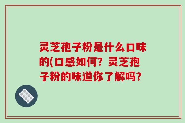 灵芝孢子粉是什么口味的(口感如何?灵芝孢子粉的味道你了解吗? 灵芝孢子粉是什么口味的(口感如何?灵芝孢子粉的味道你了解吗?