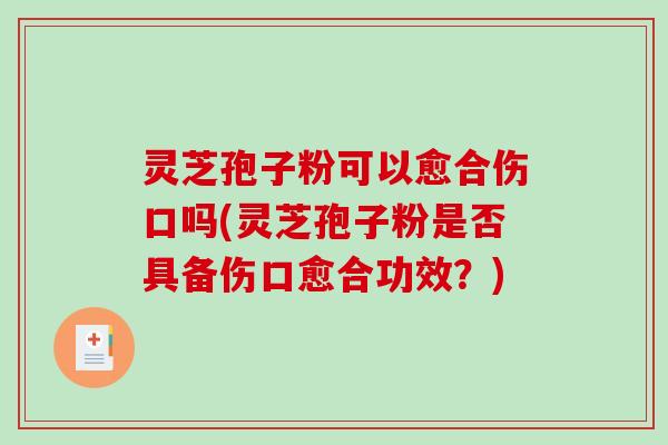 灵芝孢子粉可以愈合伤口吗(灵芝孢子粉是否具备伤口愈合功效？)