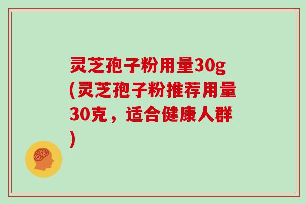 灵芝孢子粉用量30g(灵芝孢子粉推荐用量30克，适合健康人群)