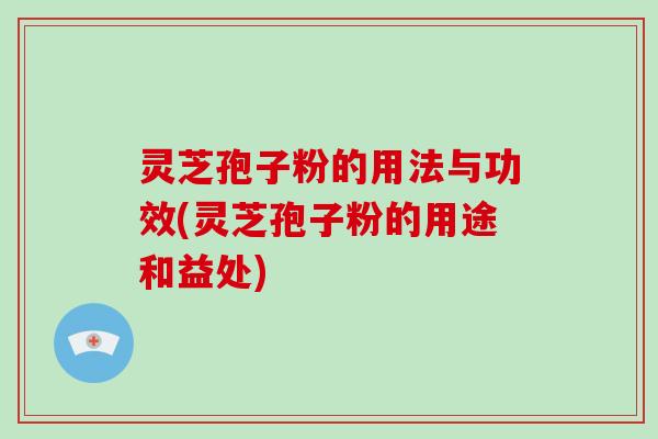 灵芝孢子粉的用法与功效(灵芝孢子粉的用途和益处)