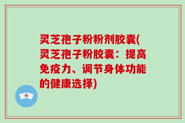 灵芝孢子粉粉剂胶囊(灵芝孢子粉胶囊：提高免疫力、调节身体功能的健康选择)
