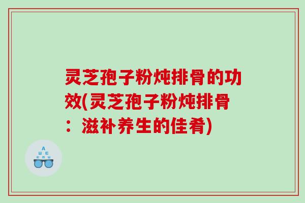 灵芝孢子粉炖排骨的功效(灵芝孢子粉炖排骨：滋补养生的佳肴)