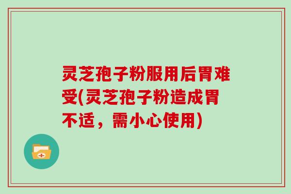灵芝孢子粉服用后胃难受(灵芝孢子粉造成胃不适，需小心使用)