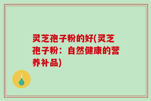 灵芝孢子粉的好(灵芝孢子粉：自然健康的营养补品)