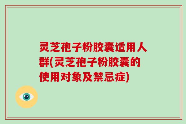灵芝孢子粉胶囊适用人群(灵芝孢子粉胶囊的使用对象及禁忌症)