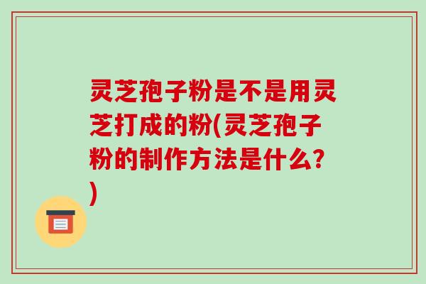 灵芝孢子粉是不是用灵芝打成的粉(灵芝孢子粉的制作方法是什么？)
