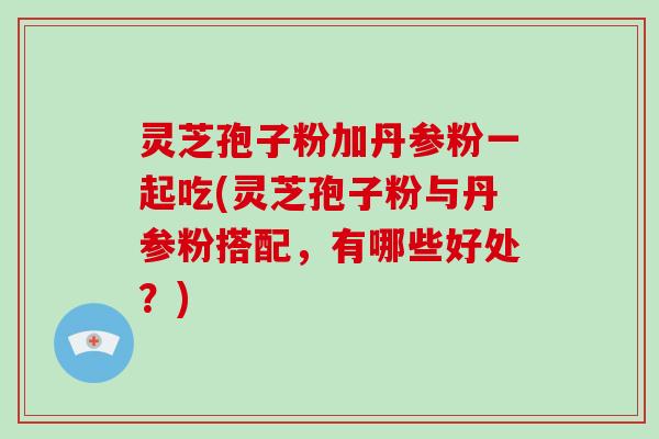 灵芝孢子粉加丹参粉一起吃(灵芝孢子粉与丹参粉搭配，有哪些好处？)