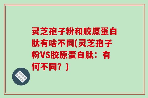 灵芝孢子粉和胶原蛋白肽有啥不同(灵芝孢子粉VS胶原蛋白肽：有何不同？)