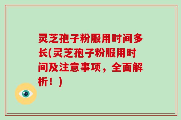 灵芝孢子粉服用时间多长(灵芝孢子粉服用时间及注意事项，全面解析！)