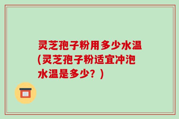 灵芝孢子粉用多少水温(灵芝孢子粉适宜冲泡水温是多少？)