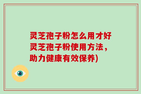 灵芝孢子粉怎么用才好灵芝孢子粉使用方法，助力健康有效保养)