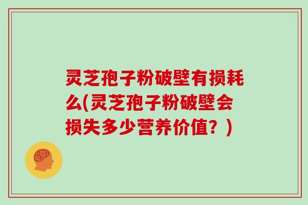 灵芝孢子粉破壁有损耗么(灵芝孢子粉破壁会损失多少营养价值？)