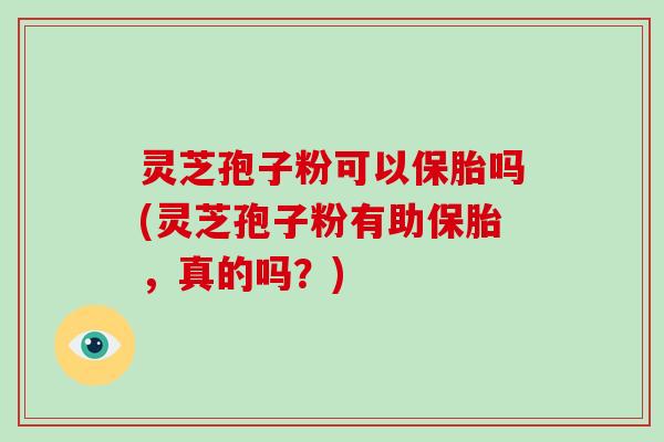 灵芝孢子粉可以保胎吗(灵芝孢子粉有助保胎，真的吗？)