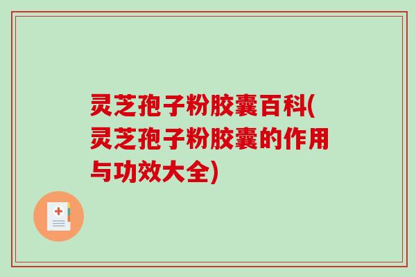灵芝孢子粉胶囊百科(灵芝孢子粉胶囊的作用与功效大全)