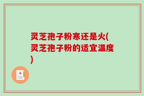 灵芝孢子粉寒还是火(灵芝孢子粉的适宜温度)