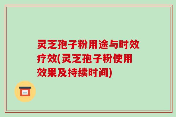 灵芝孢子粉用途与时效疗效(灵芝孢子粉使用效果及持续时间)