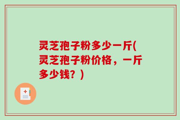 灵芝孢子粉多少一斤(灵芝孢子粉价格，一斤多少钱？)