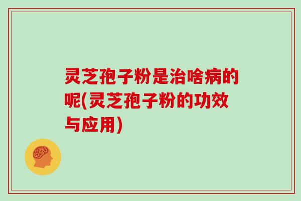 灵芝孢子粉是啥的呢(灵芝孢子粉的功效与应用)