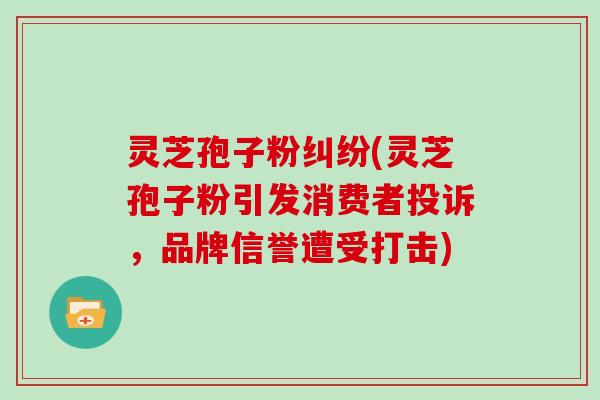 灵芝孢子粉纠纷(灵芝孢子粉引发消费者投诉，品牌信誉遭受打击)
