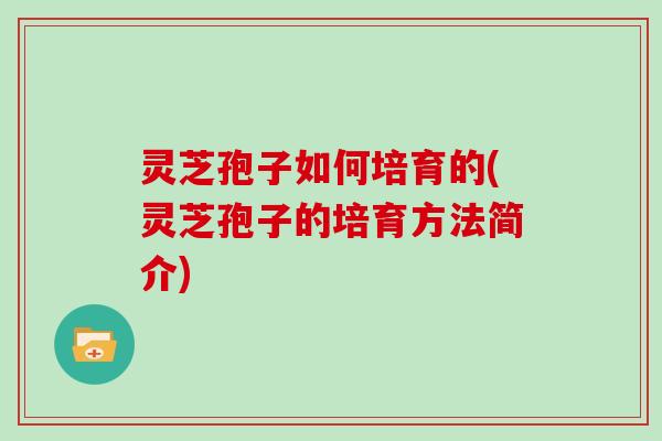 灵芝孢子如何培育的(灵芝孢子的培育方法简介)