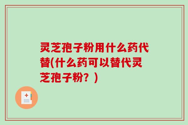 灵芝孢子粉用什么药代替(什么药可以替代灵芝孢子粉？)