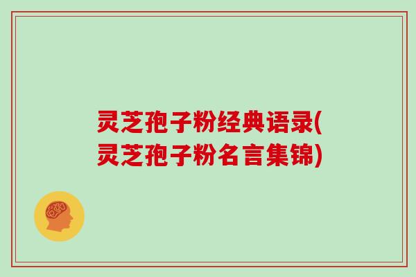 灵芝孢子粉经典语录(灵芝孢子粉名言集锦)