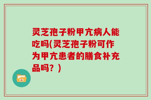 灵芝孢子粉甲亢人能吃吗(灵芝孢子粉可作为甲亢患者的膳食补充品吗？)