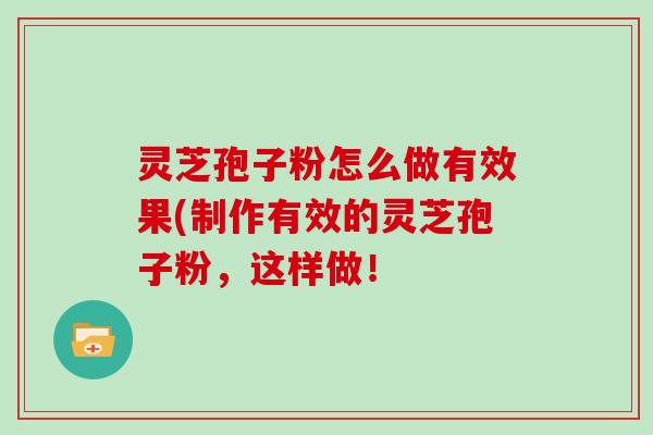 灵芝孢子粉怎么做有效果(制作有效的灵芝孢子粉，这样做！