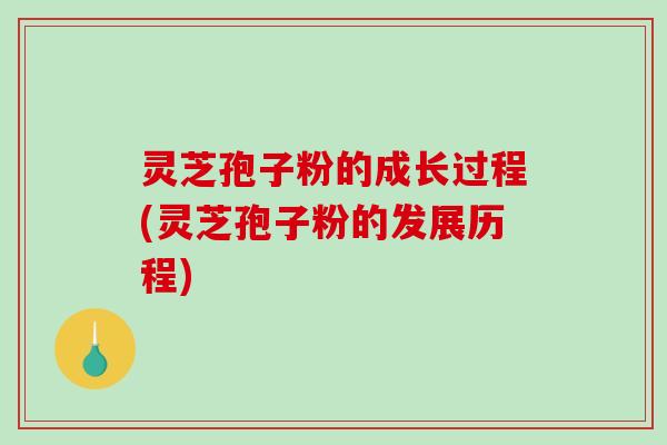 灵芝孢子粉的成长过程(灵芝孢子粉的发展历程)
