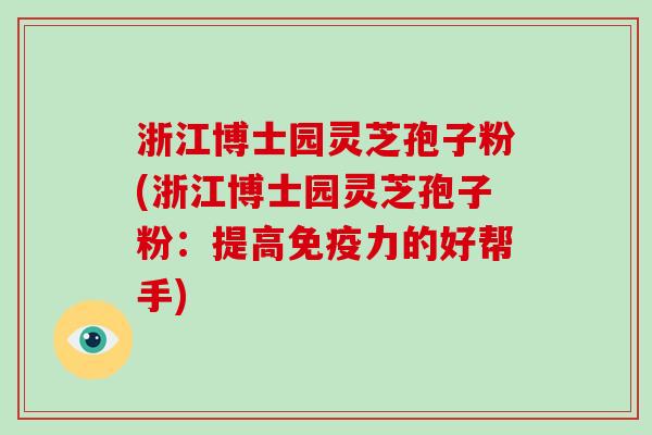 浙江博士园灵芝孢子粉(浙江博士园灵芝孢子粉：提高免疫力的好帮手)