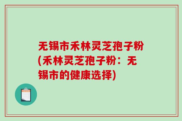 无锡市禾林灵芝孢子粉(禾林灵芝孢子粉：无锡市的健康选择)
