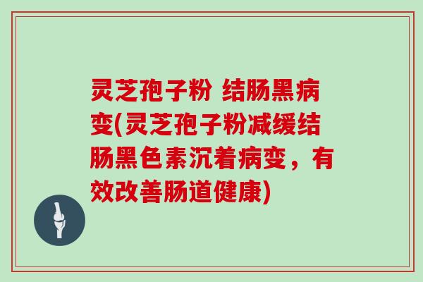 灵芝孢子粉 结肠黑变(灵芝孢子粉减缓结肠黑色素沉着变，有效改善肠道健康)
