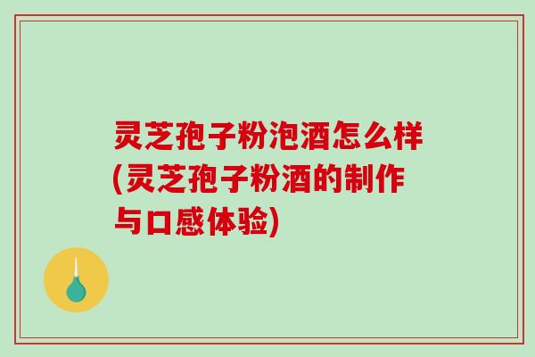 灵芝孢子粉泡酒怎么样(灵芝孢子粉酒的制作与口感体验)